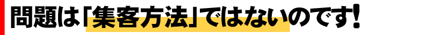 問題は「集客方法」ではないんです！