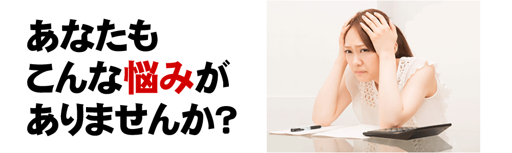 あなたもこんな悩みがありませんか？