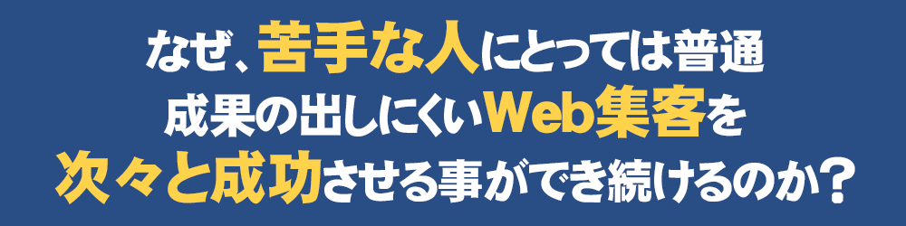 なぜ、苦手な人にとっては普通、成果の出しにくいWeb集客を次々と成功させる事ができ続けるのか？